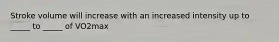 Stroke volume will increase with an increased intensity up to _____ to _____ of VO2max