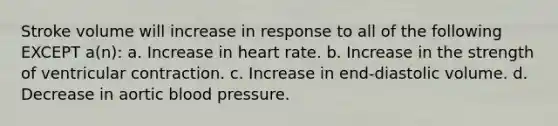 Stroke volume will increase in response to all of the following EXCEPT a(n): a. Increase in heart rate. b. Increase in the strength of ventricular contraction. c. Increase in end-diastolic volume. d. Decrease in aortic <a href='https://www.questionai.com/knowledge/kD0HacyPBr-blood-pressure' class='anchor-knowledge'>blood pressure</a>.