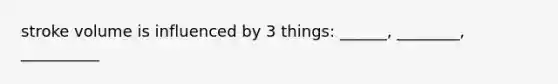stroke volume is influenced by 3 things: ______, ________, __________