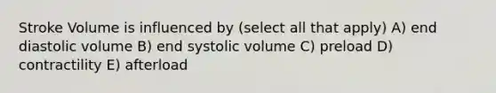 Stroke Volume is influenced by (select all that apply) A) end diastolic volume B) end systolic volume C) preload D) contractility E) afterload