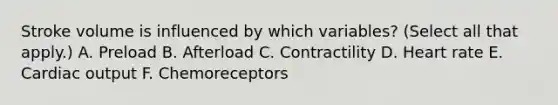 Stroke volume is influenced by which variables? (Select all that apply.) A. Preload B. Afterload C. Contractility D. Heart rate E. Cardiac output F. Chemoreceptors