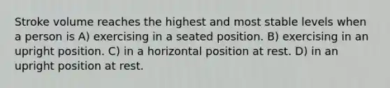 Stroke volume reaches the highest and most stable levels when a person is A) exercising in a seated position. B) exercising in an upright position. C) in a horizontal position at rest. D) in an upright position at rest.