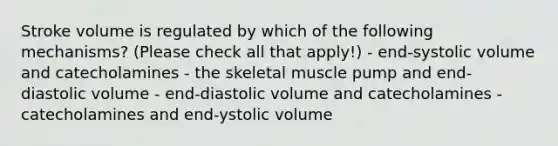 Stroke volume is regulated by which of the following mechanisms? (Please check all that apply!) - end-systolic volume and catecholamines - the skeletal muscle pump and end-diastolic volume - end-diastolic volume and catecholamines - catecholamines and end-ystolic volume