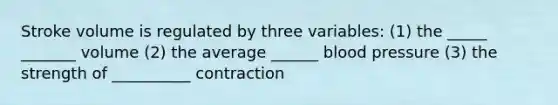 Stroke volume is regulated by three variables: (1) the _____ _______ volume (2) the average ______ blood pressure (3) the strength of __________ contraction