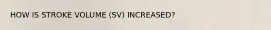 HOW IS STROKE VOLUME (SV) INCREASED?