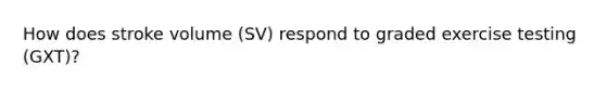 How does stroke volume (SV) respond to graded exercise testing (GXT)?