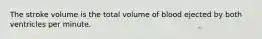 The stroke volume is the total volume of blood ejected by both ventricles per minute.