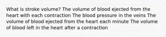 What is stroke volume? The volume of blood ejected from the heart with each contraction The blood pressure in the veins The volume of blood ejected from the heart each minute The volume of blood left in the heart after a contraction