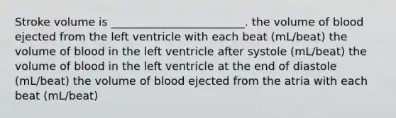 Stroke volume is ________________________. the volume of blood ejected from the left ventricle with each beat (mL/beat) the volume of blood in the left ventricle after systole (mL/beat) the volume of blood in the left ventricle at the end of diastole (mL/beat) the volume of blood ejected from the atria with each beat (mL/beat)