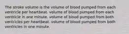 The stroke volume is the volume of blood pumped from each ventricle per heartbeat. volume of blood pumped from each ventricle in one minute. volume of blood pumped from both ventricles per heartbeat. volume of blood pumped from both ventricles in one minute.