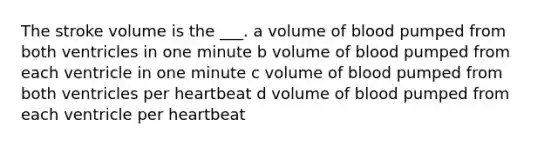 The stroke volume is the ___. a volume of blood pumped from both ventricles in one minute b volume of blood pumped from each ventricle in one minute c volume of blood pumped from both ventricles per heartbeat d volume of blood pumped from each ventricle per heartbeat