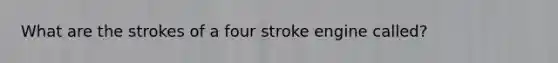 What are the strokes of a four stroke engine called?