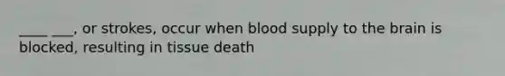 ____ ___, or strokes, occur when blood supply to <a href='https://www.questionai.com/knowledge/kLMtJeqKp6-the-brain' class='anchor-knowledge'>the brain</a> is blocked, resulting in tissue death