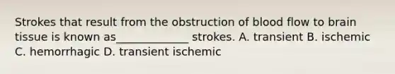 Strokes that result from the obstruction of blood flow to brain tissue is known as_____________ strokes. A. transient B. ischemic C. hemorrhagic D. transient ischemic