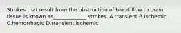 Strokes that result from the obstruction of blood flow to brain tissue is known as_____________ strokes. A.transient B.ischemic C.hemorrhagic D.transient ischemic