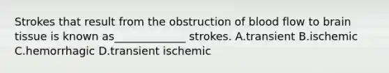 Strokes that result from the obstruction of blood flow to brain tissue is known as_____________ strokes. A.transient B.ischemic C.hemorrhagic D.transient ischemic