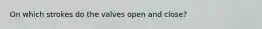 On which strokes do the valves open and close?