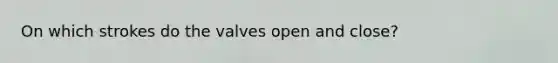 On which strokes do the valves open and close?