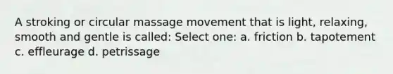 A stroking or circular massage movement that is light, relaxing, smooth and gentle is called: Select one: a. friction b. tapotement c. effleurage d. petrissage