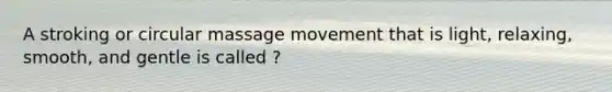 A stroking or circular massage movement that is light, relaxing, smooth, and gentle is called ?