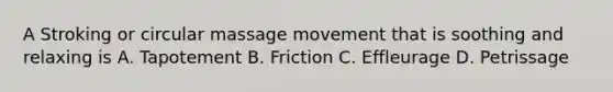 A Stroking or circular massage movement that is soothing and relaxing is A. Tapotement B. Friction C. Effleurage D. Petrissage