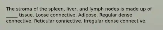 The stroma of the spleen, liver, and lymph nodes is made up of _____ tissue. Loose connective. Adipose. Regular dense connective. Reticular connective. Irregular dense connective.