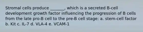 Stromal cells produce _______, which is a secreted B-cell development growth factor influencing the progression of B cells from the late pro-B cell to the pre-B cell stage: a. stem-cell factor b. Kit c. IL-7 d. VLA-4 e. VCAM-1