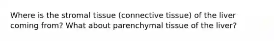 Where is the stromal tissue (connective tissue) of the liver coming from? What about parenchymal tissue of the liver?