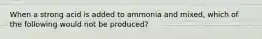 When a strong acid is added to ammonia and mixed, which of the following would not be produced?