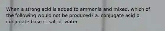 When a strong acid is added to ammonia and mixed, which of the following would not be produced? a. conjugate acid b. conjugate base c. salt d. water