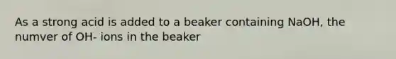 As a strong acid is added to a beaker containing NaOH, the numver of OH- ions in the beaker