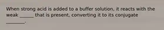 When strong acid is added to a buffer solution, it reacts with the weak ______ that is present, converting it to its conjugate ________.