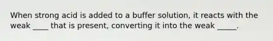 When strong acid is added to a buffer solution, it reacts with the weak ____ that is present, converting it into the weak _____.