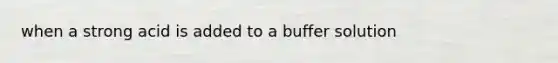 when a strong acid is added to a buffer solution