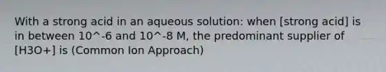 With a strong acid in an aqueous solution: when [strong acid] is in between 10^-6 and 10^-8 M, the predominant supplier of [H3O+] is (Common Ion Approach)