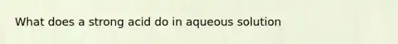 What does a strong acid do in aqueous solution