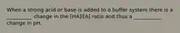 When a strong acid or base is added to a buffer system there is a __________ change in the [HA]/[A] ratio and thus a ___________ change in pH.