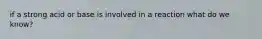 if a strong acid or base is involved in a reaction what do we know?