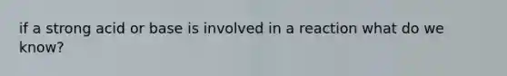 if a strong acid or base is involved in a reaction what do we know?