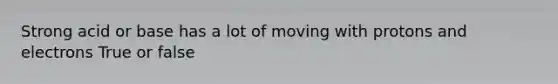 Strong acid or base has a lot of moving with protons and electrons True or false