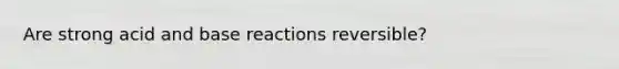 Are strong acid and base reactions reversible?