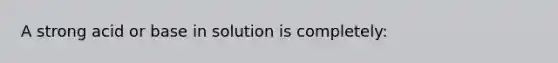 A strong acid or base in solution is completely: