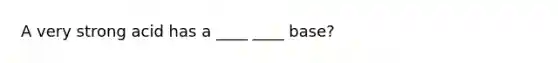 A very strong acid has a ____ ____ base?