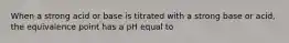 When a strong acid or base is titrated with a strong base or acid, the equivalence point has a pH equal to