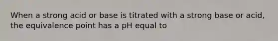 When a strong acid or base is titrated with a strong base or acid, the equivalence point has a pH equal to