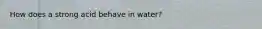 How does a strong acid behave in water?