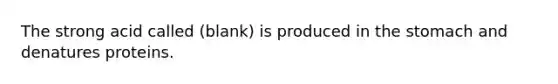 The strong acid called (blank) is produced in the stomach and denatures proteins.