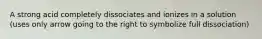 A strong acid completely dissociates and ionizes in a solution (uses only arrow going to the right to symbolize full dissociation)