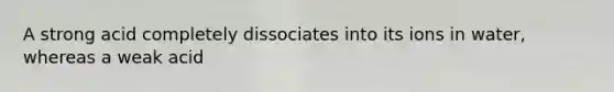 A strong acid completely dissociates into its ions in water, whereas a weak acid