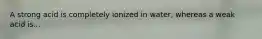 A strong acid is completely ionized in water, whereas a weak acid is...